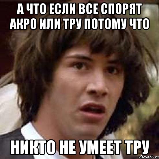 А что если все спорят акро или тру потому что Никто не умеет тру, Мем А что если (Киану Ривз)