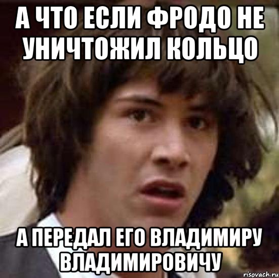 а что если Фродо не уничтожил кольцо а передал его Владимиру Владимировичу, Мем А что если (Киану Ривз)