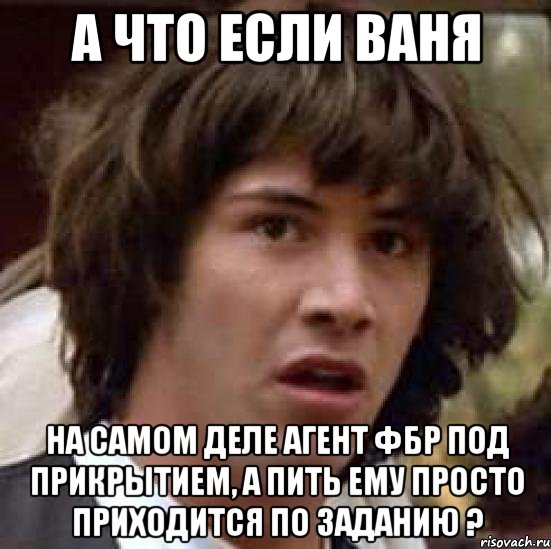 А что если Ваня на самом деле агент ФБР под прикрытием, а пить ему просто приходится по заданию ?, Мем А что если (Киану Ривз)