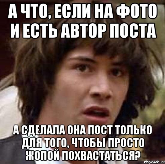 А что, если на фото и есть автор поста а сделала она пост только для того, чтобы просто жопой похвастаться?, Мем А что если (Киану Ривз)