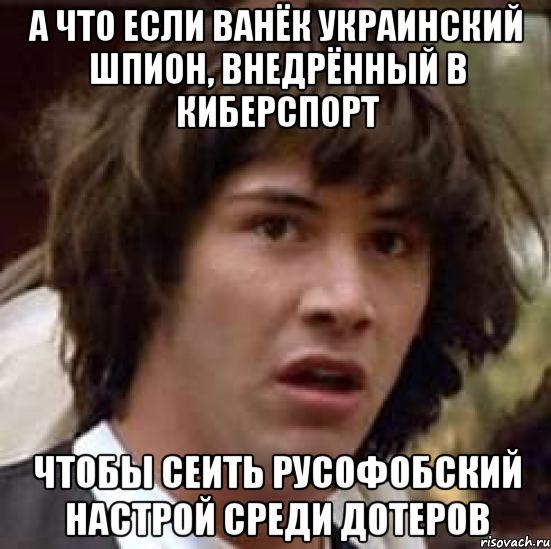 А что если ванёк украинский шпион, внедрённый в киберспорт чтобы сеить русофобский настрой среди дотеров, Мем А что если (Киану Ривз)