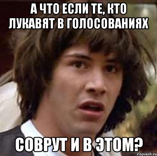 А ЧТО ЕСЛИ ТЕ, КТО ЛУКАВЯТ В ГОЛОСОВАНИЯХ СОВРУТ И В ЭТОМ?, Мем А что если (Киану Ривз)