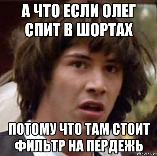 А ЧТО ЕСЛИ ОЛЕГ СПИТ В ШОРТАХ ПОТОМУ ЧТО ТАМ СТОИТ ФИЛЬТР НА ПЕРДЕЖЬ, Мем А что если (Киану Ривз)