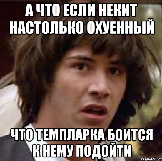 А что если Некит настолько охуенный Что темпларка боится к нему подойти, Мем А что если (Киану Ривз)