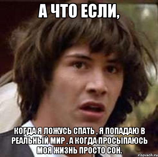 А что если, когда я ложусь спать , я попадаю в реальный мир , а когда просыпаюсь моя жизнь просто сон., Мем А что если (Киану Ривз)