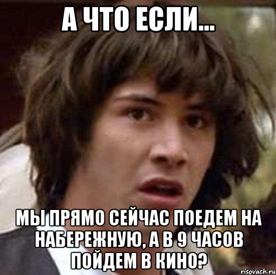 А что если... Мы прямо сейчас поедем на набережную, а в 9 часов пойдем в кино?, Мем А что если (Киану Ривз)