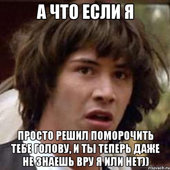 А что если Я Просто решил поморочить тебе голову, и ты теперь даже не знаешь вру я или нет)), Мем А что если (Киану Ривз)