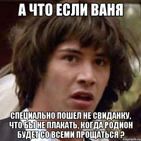 А что если Ваня специально пошел не свиданку, что бы не плакать, когда Родион будет со всеми прощаться ?, Мем А что если (Киану Ривз)