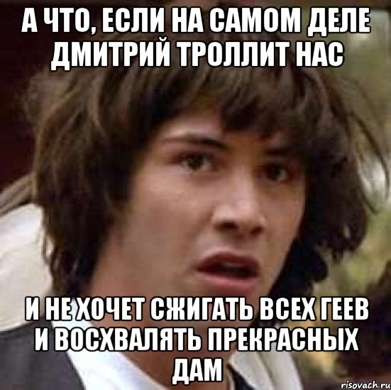 А ЧТО, ЕСЛИ НА САМОМ ДЕЛЕ ДМИТРИЙ ТРОЛЛИТ НАС И НЕ ХОЧЕТ СЖИГАТЬ ВСЕХ ГЕЕВ И ВОСХВАЛЯТЬ ПРЕКРАСНЫХ ДАМ, Мем А что если (Киану Ривз)