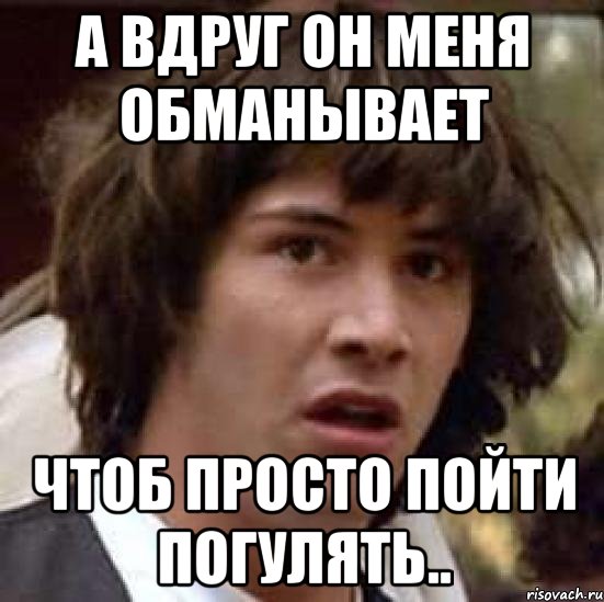 А вдруг он меня обманывает чтоб просто пойти погулять.., Мем А что если (Киану Ривз)