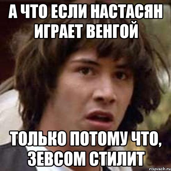 А что если Настасян играет Венгой только потому что, Зевсом стилит, Мем А что если (Киану Ривз)