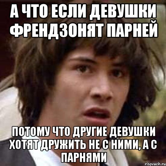 А что если девушки френдзонят парней потому что другие девушки хотят дружить не с ними, а с парнями, Мем А что если (Киану Ривз)