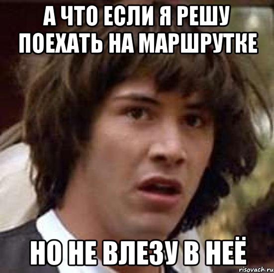 А что если я решу поехать на маршрутке Но не влезу в неё, Мем А что если (Киану Ривз)