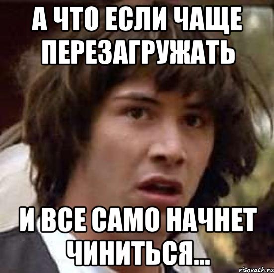 а что если чаще перезагружать и все само начнет чиниться..., Мем А что если (Киану Ривз)