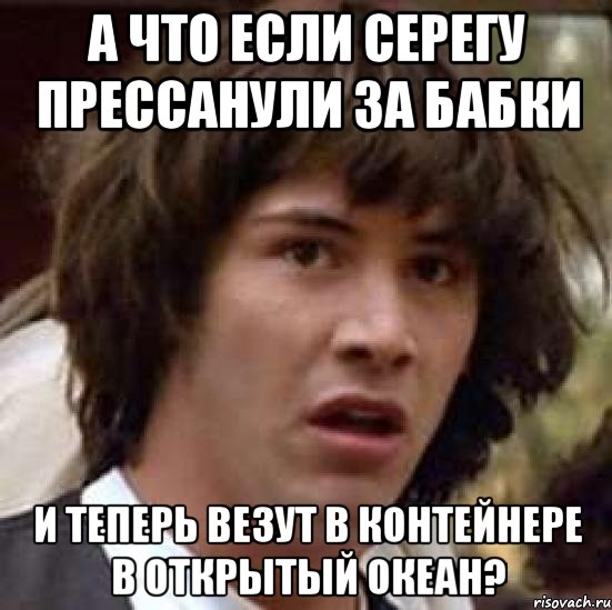 А что если Серегу прессанули за бабки и теперь везут в контейнере в открытый океан?, Мем А что если (Киану Ривз)