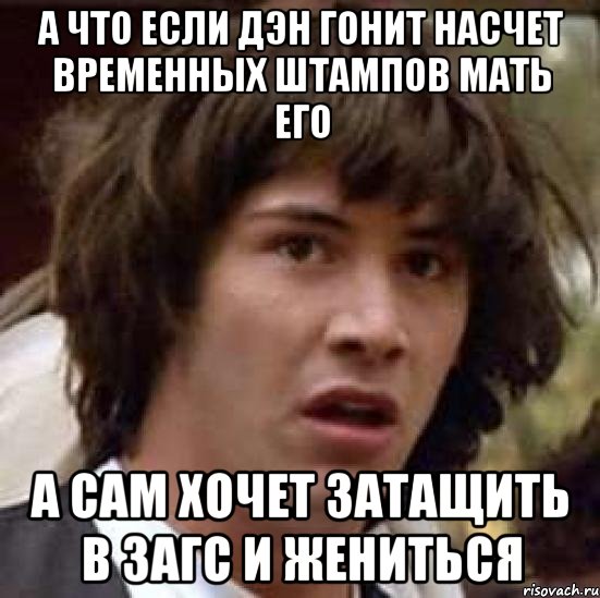 А что если Дэн гонит насчет временных штампов мать его а сам хочет затащить в ЗАГС и жениться, Мем А что если (Киану Ривз)