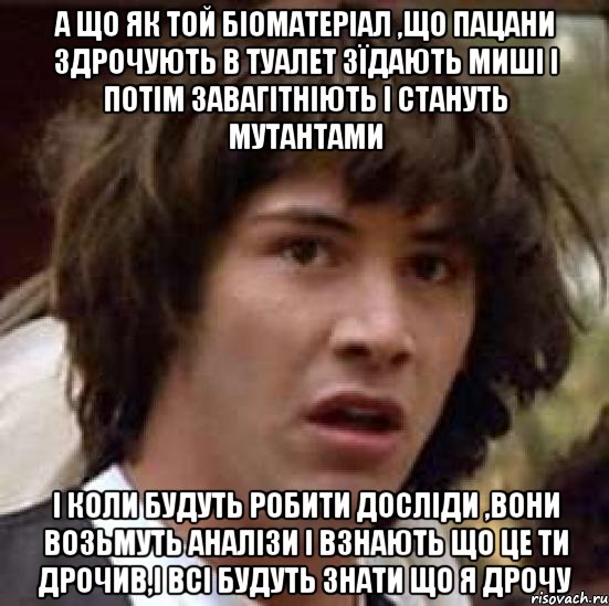 А що як той біоматеріал ,що пацани здрочують в туалет зїдають миші і потім завагітніють і стануть мутантами І коли будуть робити досліди ,вони возьмуть аналізи і взнають що це ти дрочив,і всі будуть знати що я дрочу, Мем А что если (Киану Ривз)