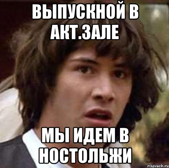 выпускной в акт.зале мы идем в ностольжи, Мем А что если (Киану Ривз)