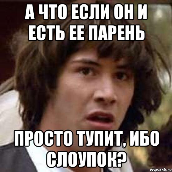 А что если он и есть ее парень Просто тупит, ибо слоупок?, Мем А что если (Киану Ривз)