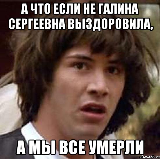 А что если не Галина Сергеевна выздоровила, а мы все умерли, Мем А что если (Киану Ривз)