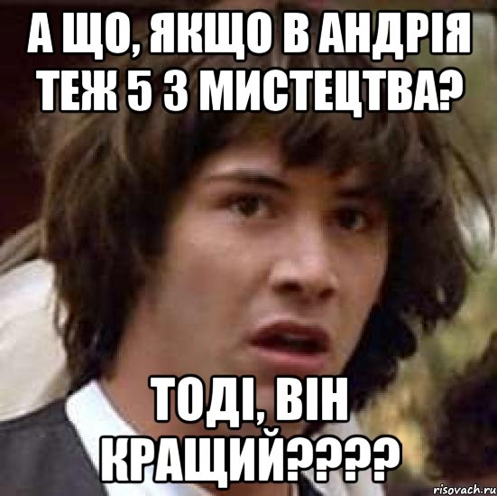 А що, якщо в Андрія теж 5 з мистецтва? Тоді, він кращий????, Мем А что если (Киану Ривз)