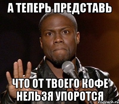 А теперь представь Что от твоего кофе нельзя упоротся, Мем  А теперь представь