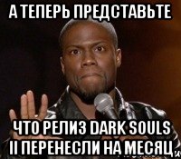 А теперь представьте что релиз dark souls II перенесли на месяц, Мем  А теперь представь