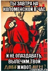 Ты завтра на коломенской в час И не опаздавать. Вылечим твой живот, Мем А ты записался добровольцем