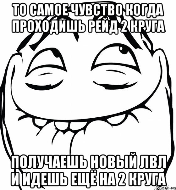 То самое чувство когда проходишь рейд 2 круга Получаешь новый лвл и идешь ещё на 2 круга, Мем  аааа