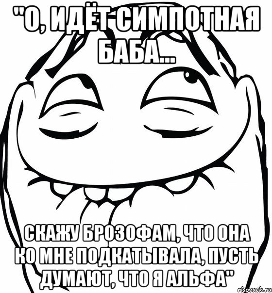 "о, идёт симпотная баба... скажу брозофам, что она ко мне подкатывала, пусть думают, что я альфа", Мем  аааа