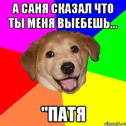 А саня сказал что ты меня выебешь... "Патя, Мем Advice Dog