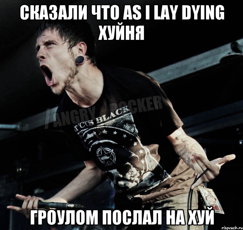 СКАЗАЛИ ЧТО AS I LAY DYING ХУЙНЯ ГРОУЛОМ ПОСЛАЛ НА ХУЙ, Мем Агрессивный Рокер