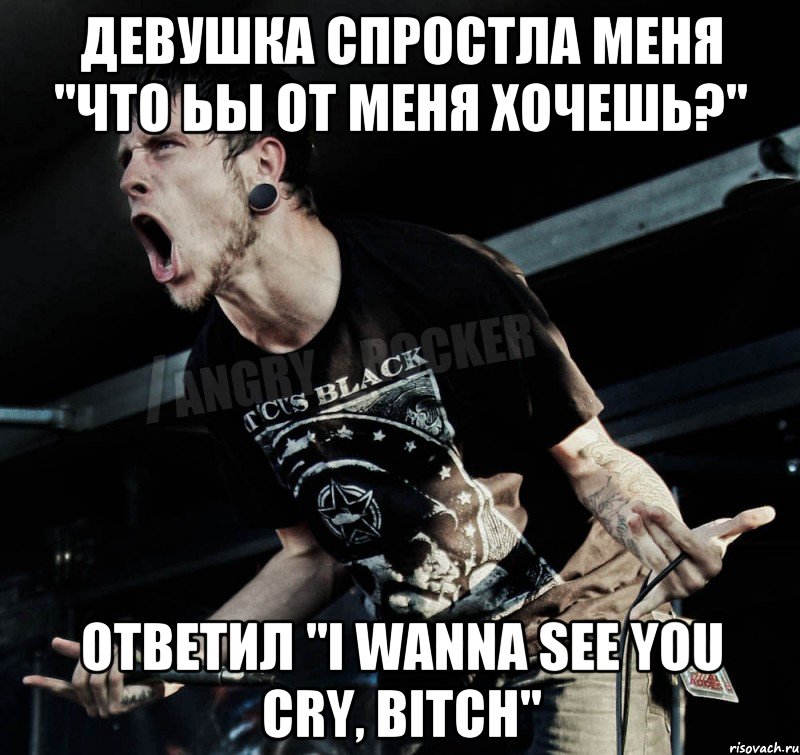 Девушка спростла меня "что ьы от меня хочешь?" Ответил "i wanna see you cry, bitch", Мем Агрессивный Рокер