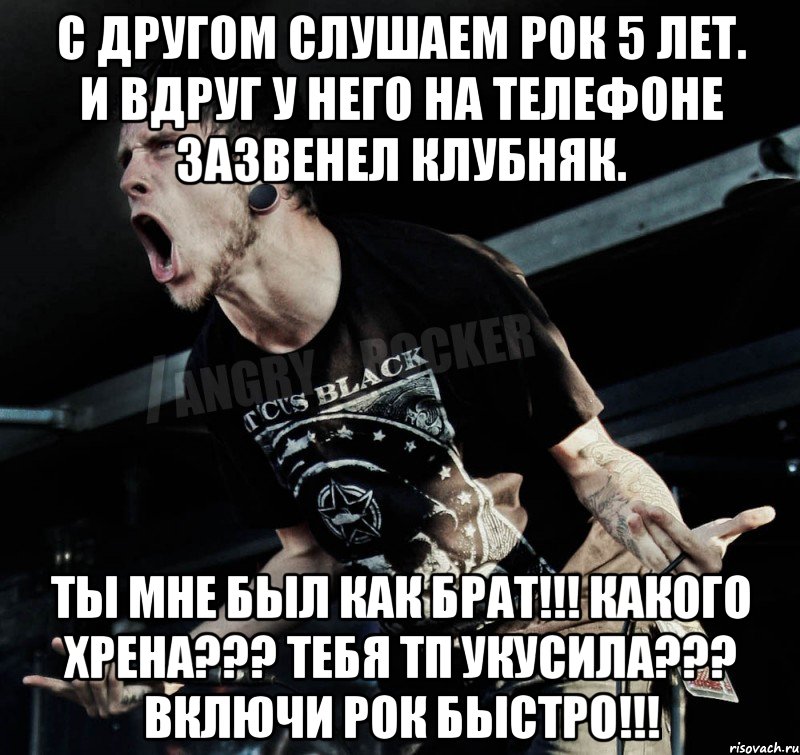 С другом слушаем рок 5 лет. И вдруг у него на телефоне зазвенел клубняк. Ты мне был как брат!!! Какого хрена??? Тебя ТП укусила??? Включи рок быстро!!!, Мем Агрессивный Рокер