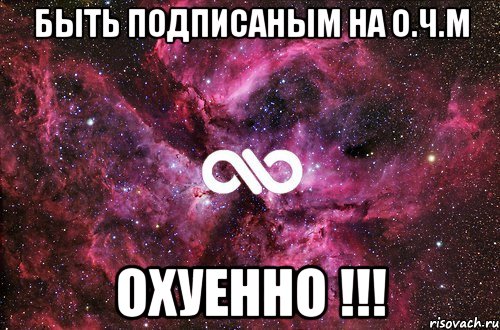 быть подписаным на О.Ч.М ОХУЕННО !!!, Мем офигенно