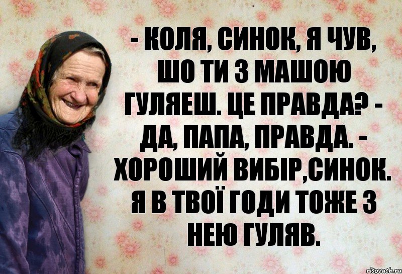 - Коля, синок, я чув, шо ти з Машою гуляеш. Це правда? - Да, папа, правда. - Хороший вибір,синок. Я в твої годи тоже з нею гуляв.