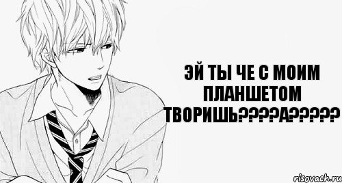 Эй ты че с моим планшетом творишь????а?????