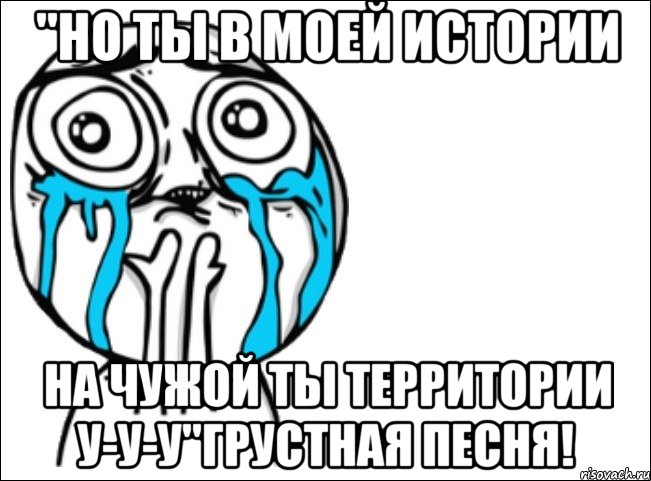 "Но ты в моей истории На чужой ты территории у-у-у"Грустная песня!, Мем Это самый