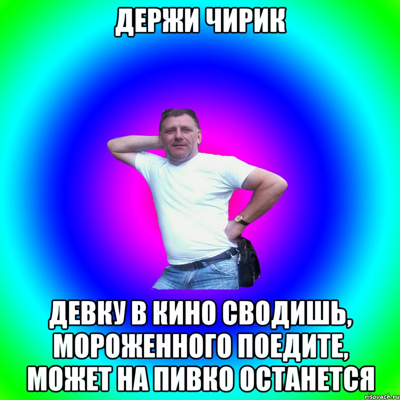 Держи чирик Девку в кино сводишь, мороженного поедите, может на пивко останется, Мем Артур Владимирович