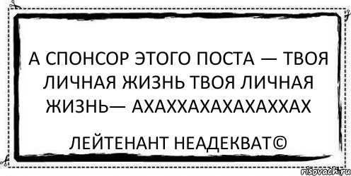 А спонсор этого поста — твоя личная жизнь Твоя личная жизнь— АХАХХАХАХАХАХХАХ Лейтенант Неадекват©, Комикс Асоциальная антиреклама