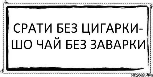 СРАТИ БЕЗ ЦИГАРКИ- ШО ЧАЙ БЕЗ ЗАВАРКИ 