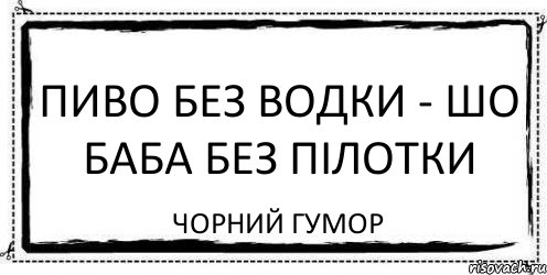 ПИВО БЕЗ ВОДКИ - ШО БАБА БЕЗ ПІЛОТКИ чорний гумор