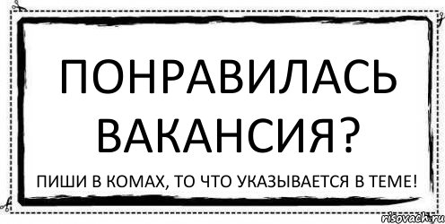 Понравилась Вакансия? Пиши в комах, то что указывается в теме!