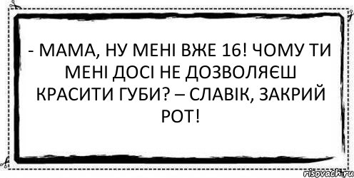 - Мама, ну мені вже 16! Чому ти мені досі не дозволяєш красити губи? – Славік, закрий рот! 