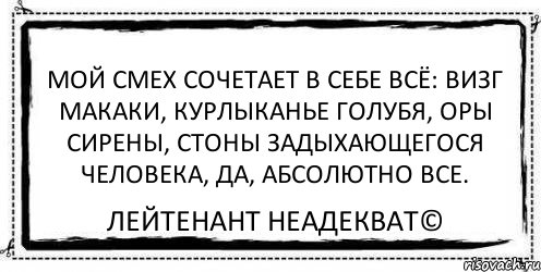 Мой смех сочетает в себе всё: визг макаки, курлыканье голубя, оры сирены, стоны задыхающегося человека, да, абсолютно все. Лейтенант Неадекват©