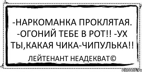 -Наркоманка проклятая. -Огоний тебе в рот!! -Ух ты,какая чика-чипулька!! Лейтенант Неадекват©, Комикс Асоциальная антиреклама