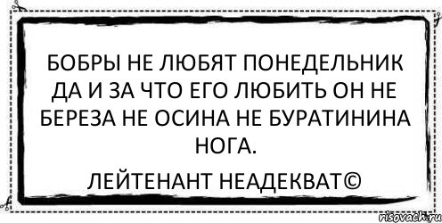 бобры не любят понедельник да и за что его любить он не береза не осина не буратинина нога. Лейтенант Неадекват©, Комикс Асоциальная антиреклама