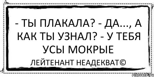 - Ты плакала? - Да..., а как ты узнал? - У тебя усы мокрые Лейтенант Неадекват©