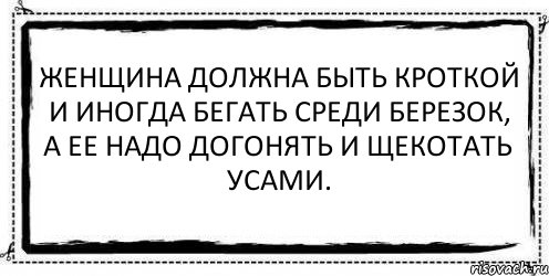 Женщина должна быть кроткой и иногда бегать среди березок, а ее надо догонять и щекотать усами. 