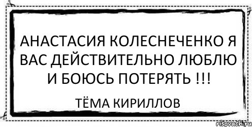 Анастасия Колеснеченко я вас действительно люблю и боюсь потерять !!! Тёма Кириллов